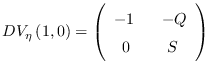 $DV_{\eta }\left( 1,0\right) =\left(
\begin{array}{cc}
-1  &   -Q \\
0 &  S\end{array}%
\right) $